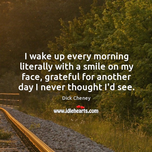 I wake up every morning literally with a smile on my face, Dick Cheney Picture Quote