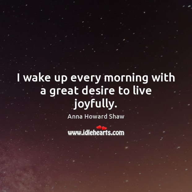 I wake up every morning with a great desire to live joyfully. Anna Howard Shaw Picture Quote