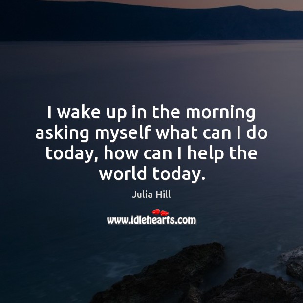 I wake up in the morning asking myself what can I do Julia Hill Picture Quote
