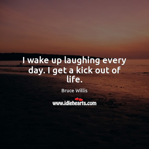 I wake up laughing every day. I get a kick out of life. Image