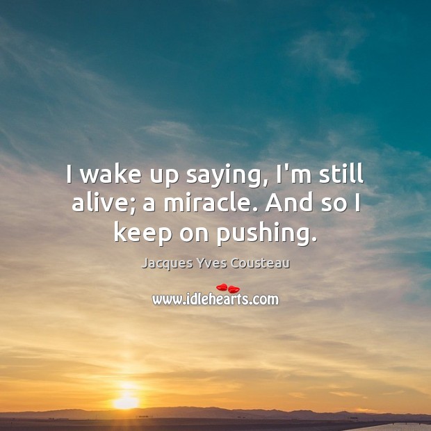 I wake up saying, I’m still alive; a miracle. And so I keep on pushing. Jacques Yves Cousteau Picture Quote
