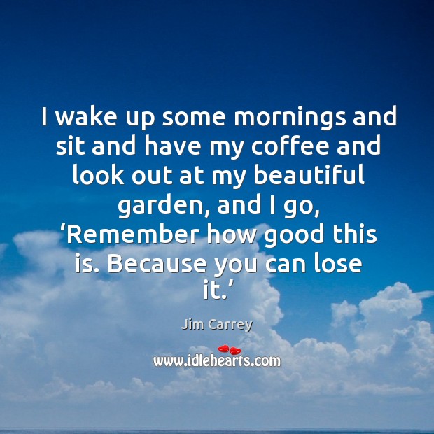I wake up some mornings and sit and have my coffee and look out at my beautiful garden Jim Carrey Picture Quote