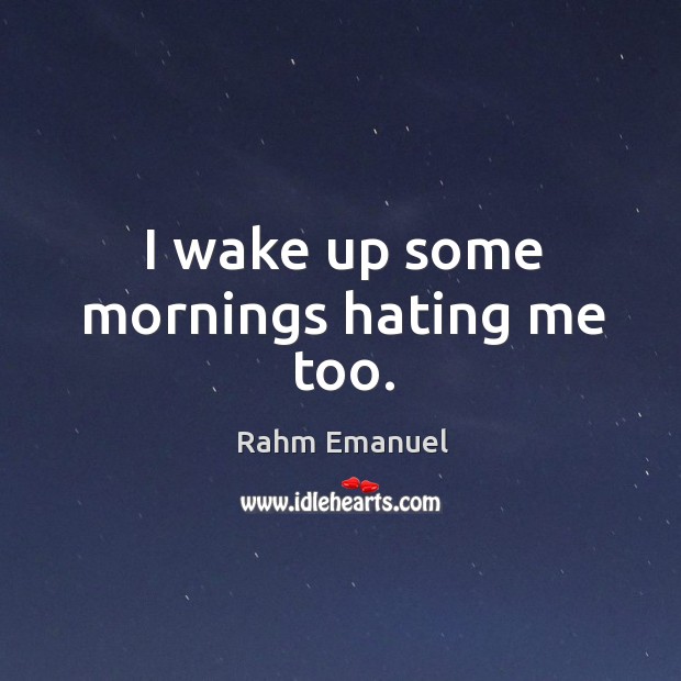 I wake up some mornings hating me too. Rahm Emanuel Picture Quote