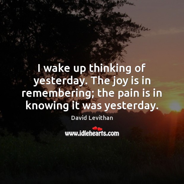 I wake up thinking of yesterday. The joy is in remembering; the David Levithan Picture Quote