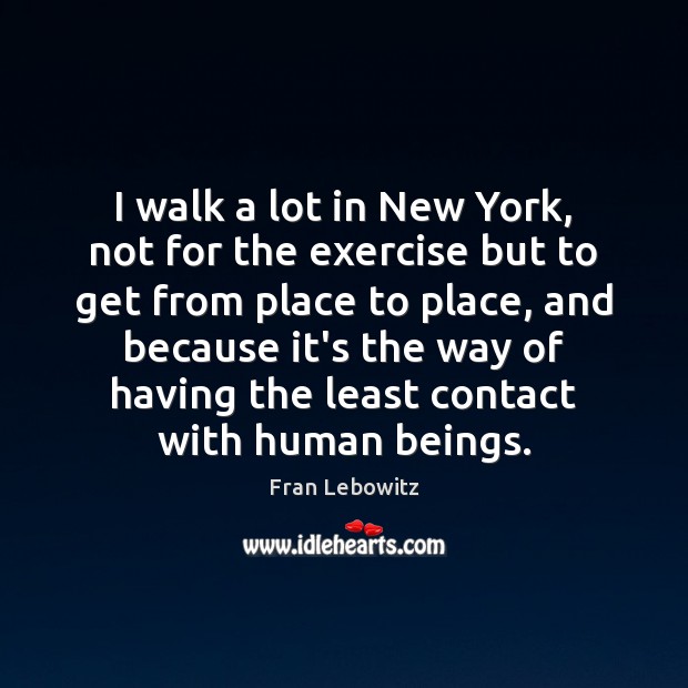 I walk a lot in New York, not for the exercise but Fran Lebowitz Picture Quote