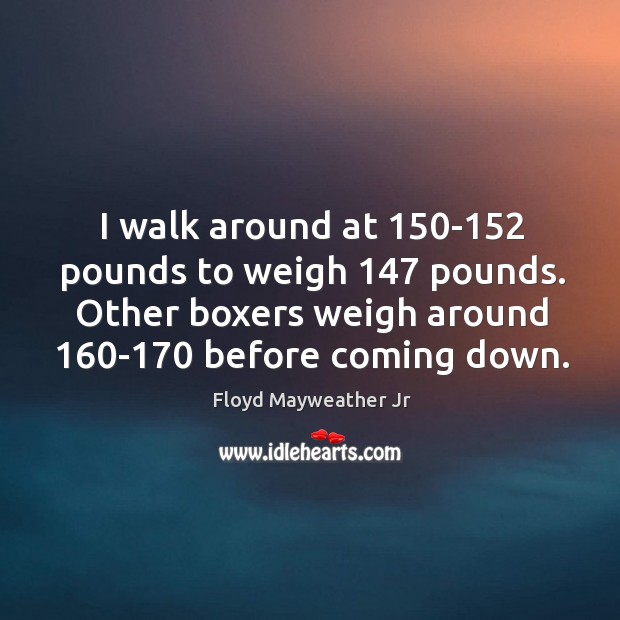 I walk around at 150-152 pounds to weigh 147 pounds. Other boxers weigh Floyd Mayweather Jr Picture Quote