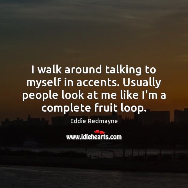 I walk around talking to myself in accents. Usually people look at Image