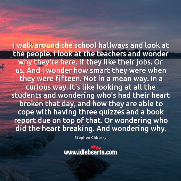 I walk around the school hallways and look at the people. I Stephen Chbosky Picture Quote
