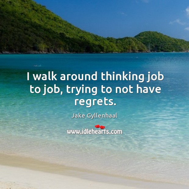 I walk around thinking job to job, trying to not have regrets. Jake Gyllenhaal Picture Quote