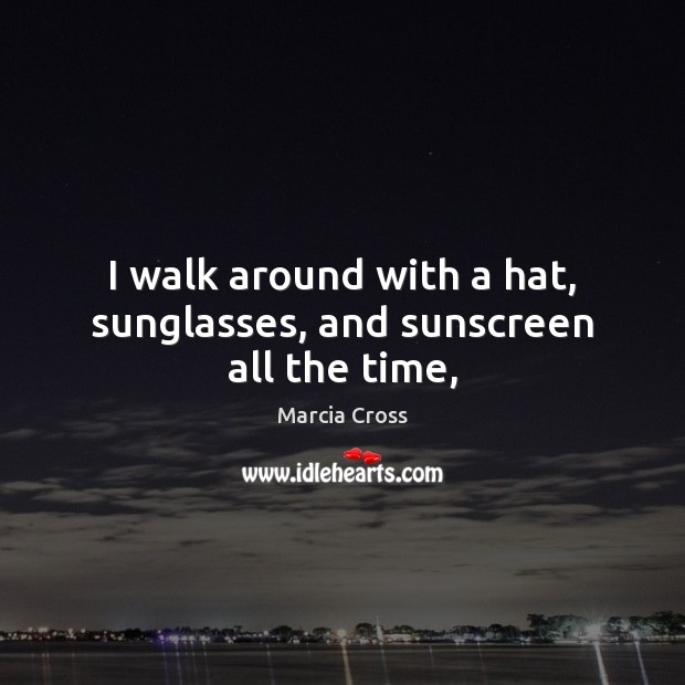 I walk around with a hat, sunglasses, and sunscreen all the time, Marcia Cross Picture Quote