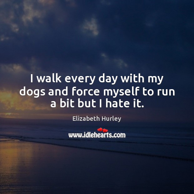 I walk every day with my dogs and force myself to run a bit but I hate it. Elizabeth Hurley Picture Quote