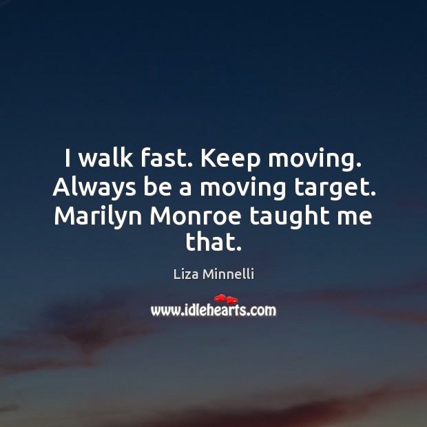 I walk fast. Keep moving. Always be a moving target. Marilyn Monroe taught me that. Liza Minnelli Picture Quote