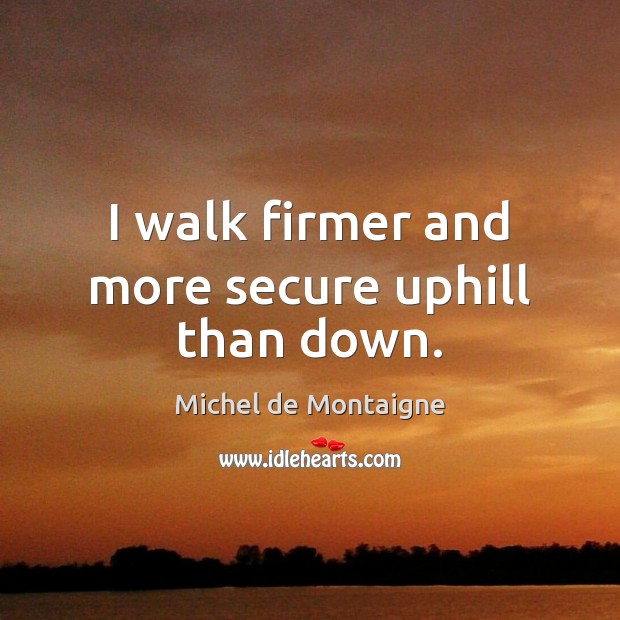 I walk firmer and more secure uphill than down. Michel de Montaigne Picture Quote