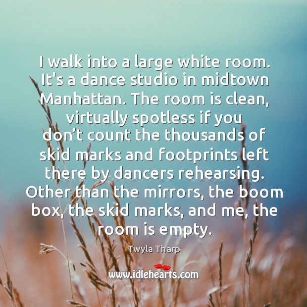 I walk into a large white room. It’s a dance studio in Twyla Tharp Picture Quote