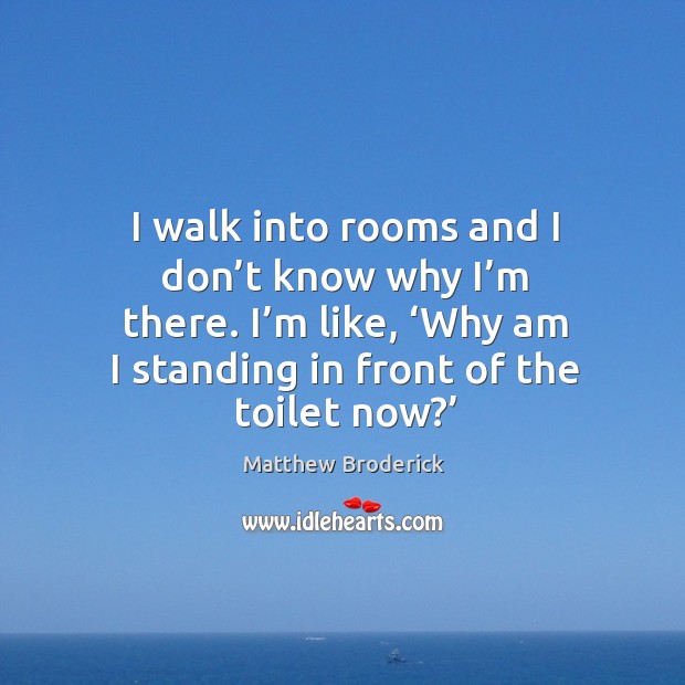 I walk into rooms and I don’t know why I’m there. I’m like, ‘why am I standing in front of the toilet now?’ Image