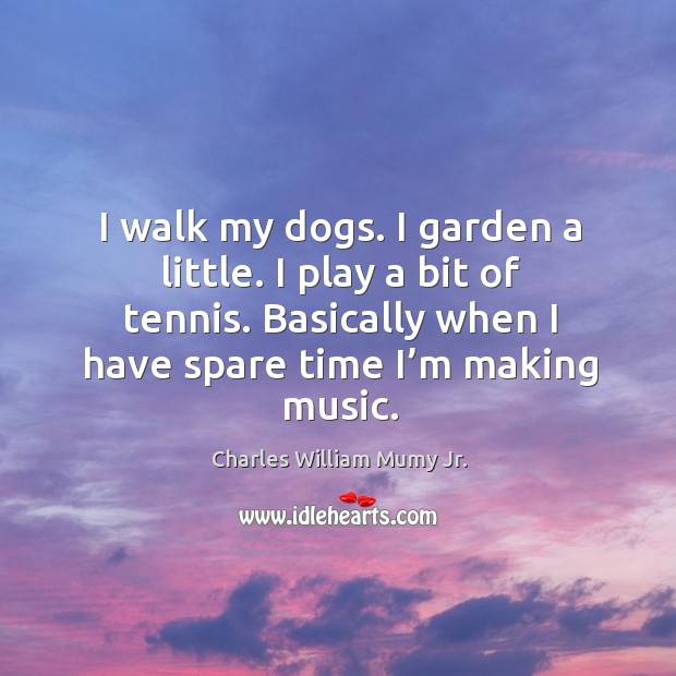 I walk my dogs. I garden a little. I play a bit of tennis. Basically when I have spare time I’m making music. Charles William Mumy Jr. Picture Quote