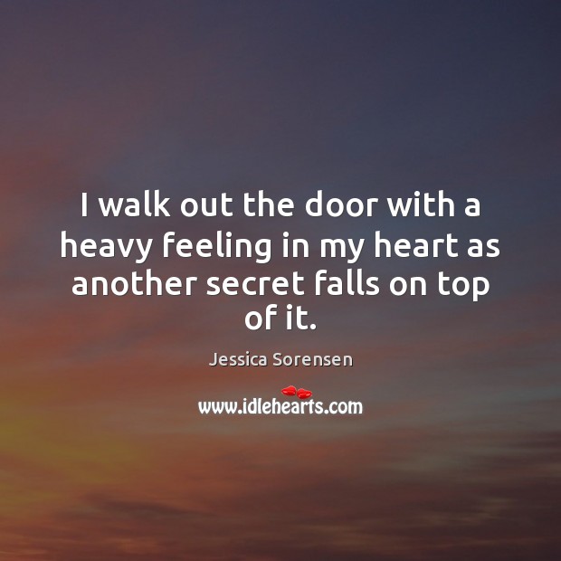 I walk out the door with a heavy feeling in my heart as another secret falls on top of it. Jessica Sorensen Picture Quote