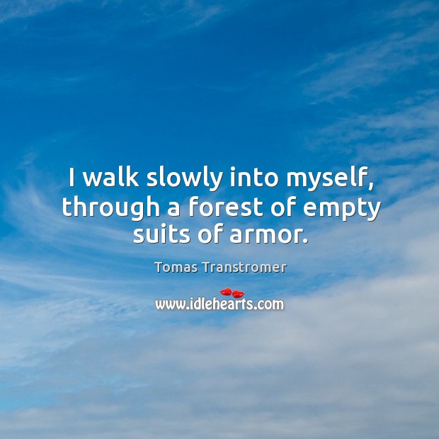 I walk slowly into myself, through a forest of empty suits of armor. Tomas Transtromer Picture Quote