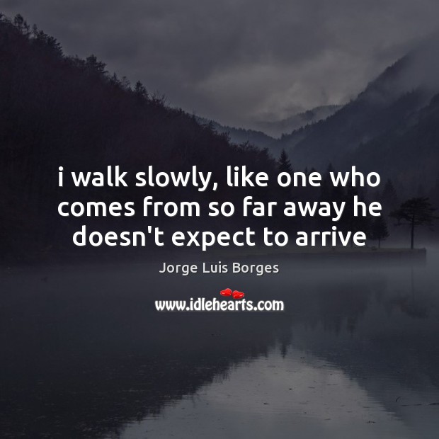 I walk slowly, like one who comes from so far away he doesn’t expect to arrive Jorge Luis Borges Picture Quote