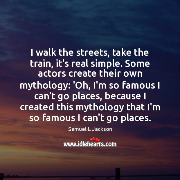 I walk the streets, take the train, it’s real simple. Some actors Samuel L Jackson Picture Quote