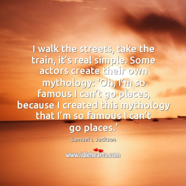 I walk the streets, take the train, it’s real simple. Some actors create their own mythology: Samuel L Jackson Picture Quote
