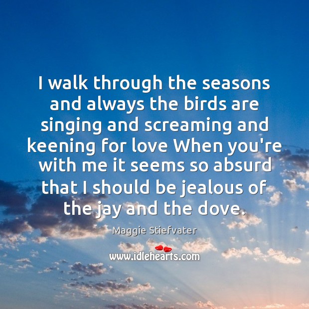 I walk through the seasons and always the birds are singing and Maggie Stiefvater Picture Quote
