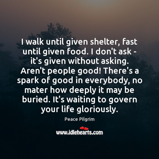 I walk until given shelter, fast until given food. I don’t ask Peace Pilgrim Picture Quote