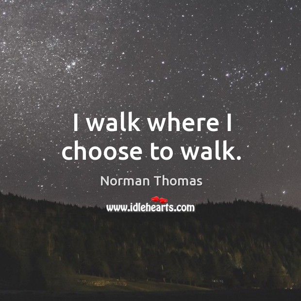 I walk where I choose to walk. Norman Thomas Picture Quote