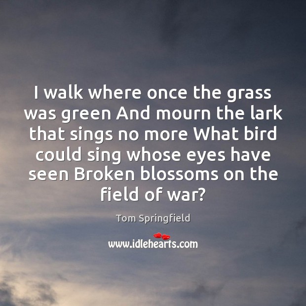 I walk where once the grass was green And mourn the lark Tom Springfield Picture Quote