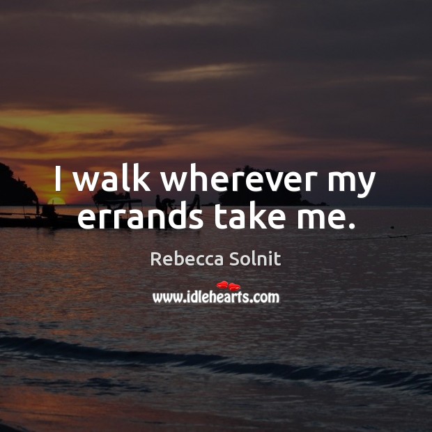 I walk wherever my errands take me. Rebecca Solnit Picture Quote