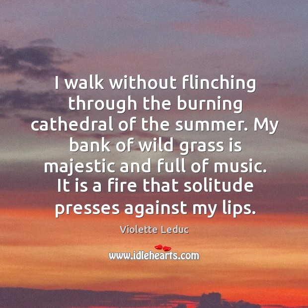 I walk without flinching through the burning cathedral of the summer. Violette Leduc Picture Quote