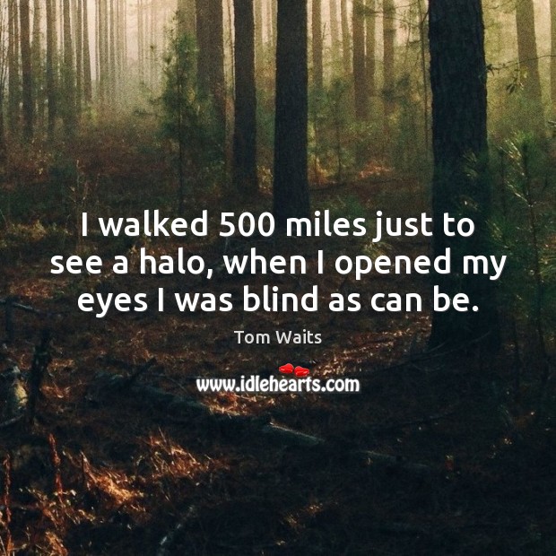 I walked 500 miles just to see a halo, when I opened my eyes I was blind as can be. Image