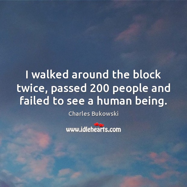 I walked around the block twice, passed 200 people and failed to see a human being. Charles Bukowski Picture Quote