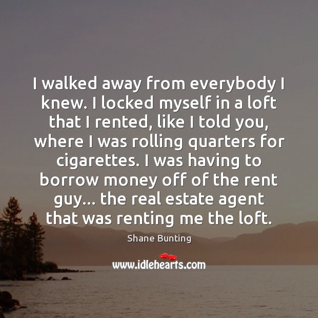 I walked away from everybody I knew. I locked myself in a Real Estate Quotes Image