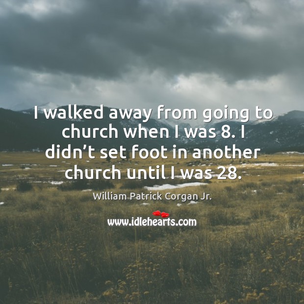 I walked away from going to church when I was 8. I didn’t set foot in another church until I was 28. William Patrick Corgan Jr. Picture Quote