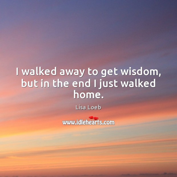 I walked away to get wisdom, but in the end I just walked home. Lisa Loeb Picture Quote