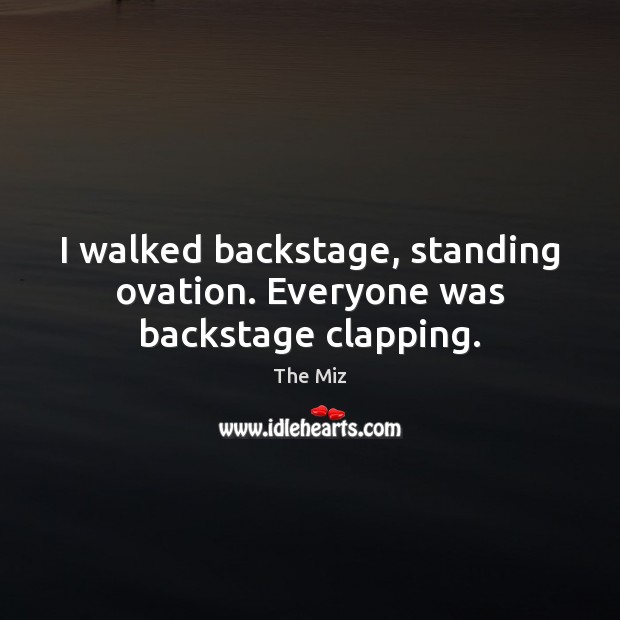 I walked backstage, standing ovation. Everyone was backstage clapping. The Miz Picture Quote