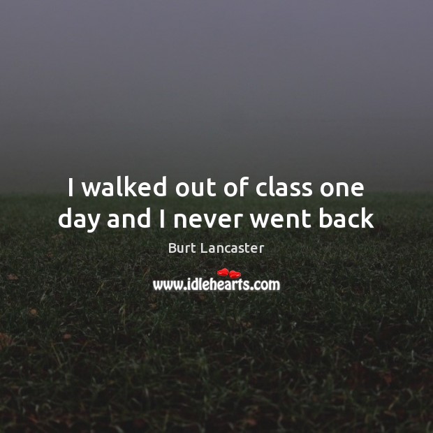 I walked out of class one day and I never went back Image