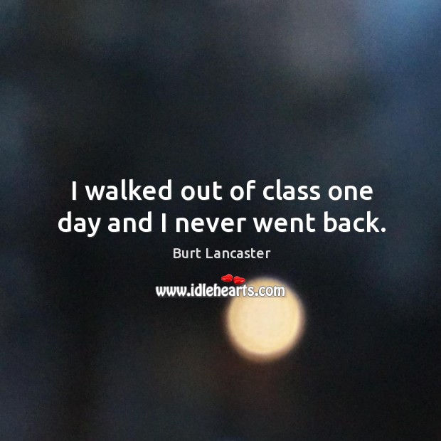 I walked out of class one day and I never went back. Burt Lancaster Picture Quote
