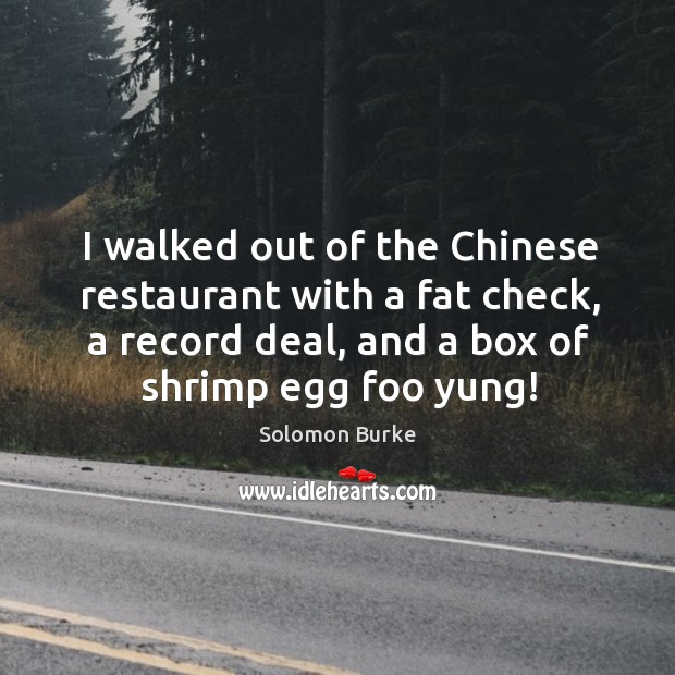 I walked out of the chinese restaurant with a fat check, a record deal, and a box of shrimp egg foo yung! Image