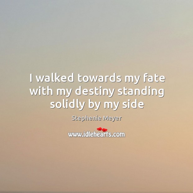 I walked towards my fate with my destiny standing solidly by my side Stephenie Meyer Picture Quote