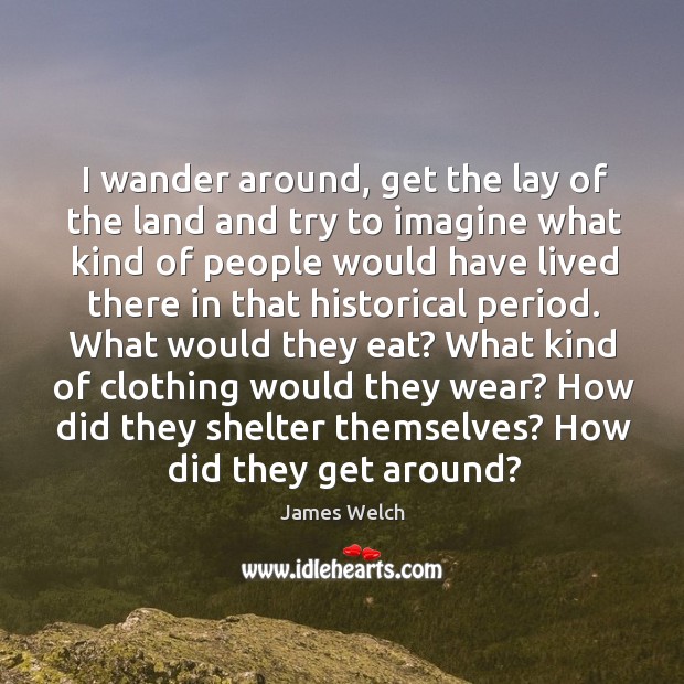 I wander around, get the lay of the land and try to imagine what kind of people James Welch Picture Quote