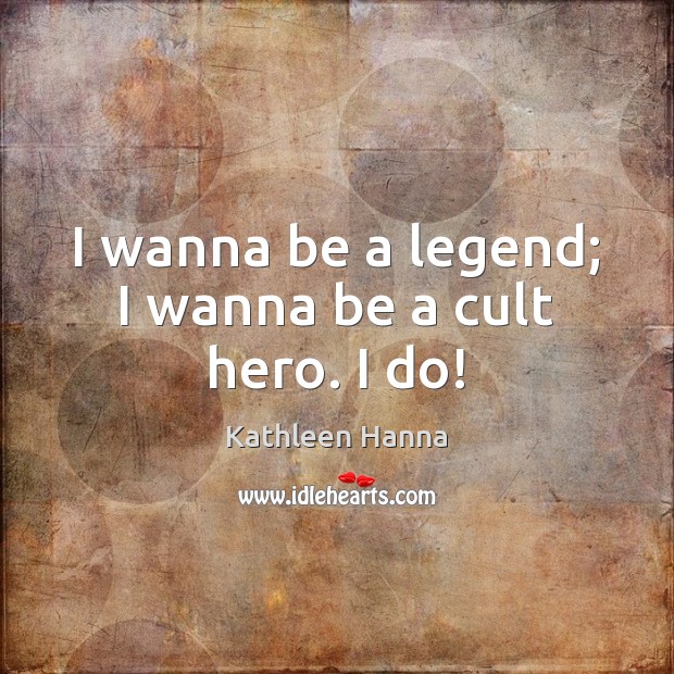 I wanna be a legend; I wanna be a cult hero. I do! Kathleen Hanna Picture Quote