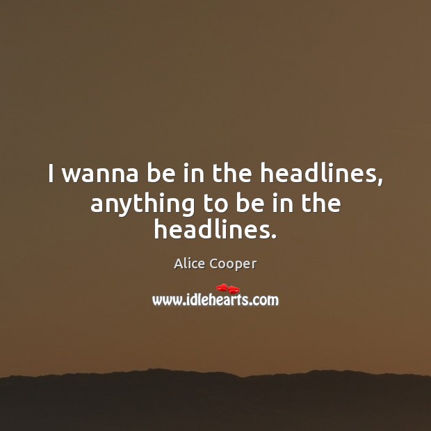 I wanna be in the headlines, anything to be in the headlines. Alice Cooper Picture Quote