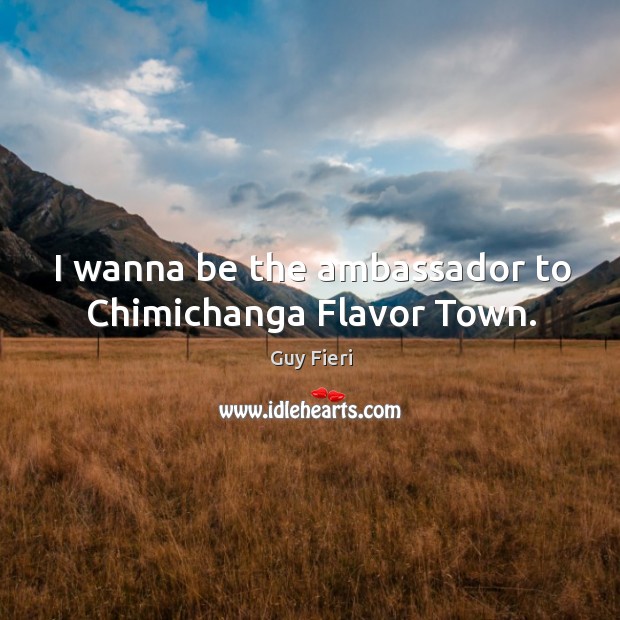 I wanna be the ambassador to Chimichanga Flavor Town. Guy Fieri Picture Quote