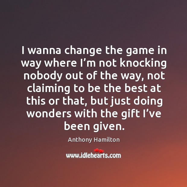 I wanna change the game in way where I’m not knocking nobody out of the way Anthony Hamilton Picture Quote