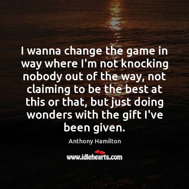 I wanna change the game in way where I’m not knocking nobody Anthony Hamilton Picture Quote