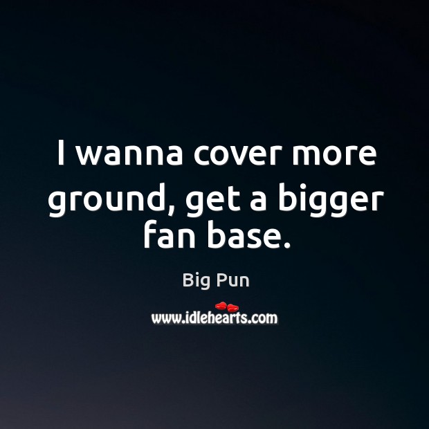 I wanna cover more ground, get a bigger fan base. Image