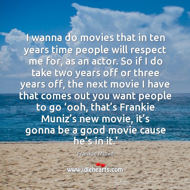 I wanna do movies that in ten years time people will respect me for, as an actor. Frankie Muniz Picture Quote
