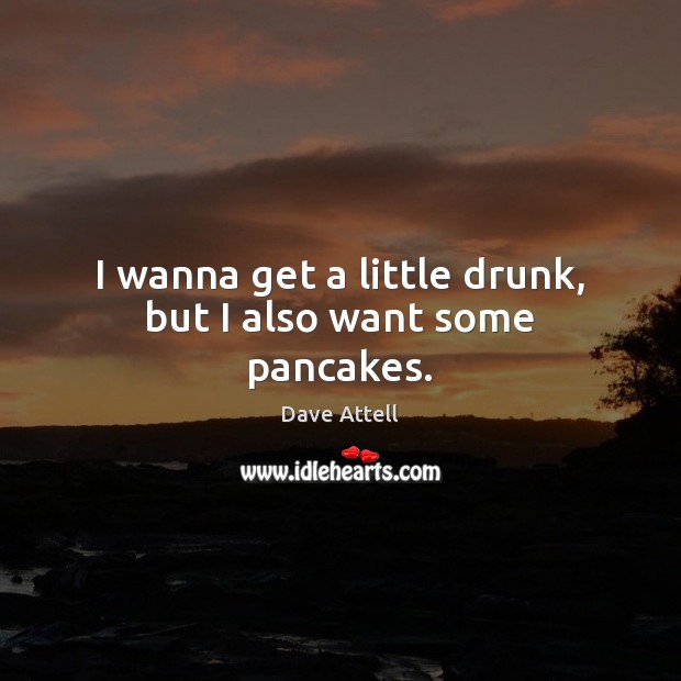 I wanna get a little drunk, but I also want some pancakes. Dave Attell Picture Quote